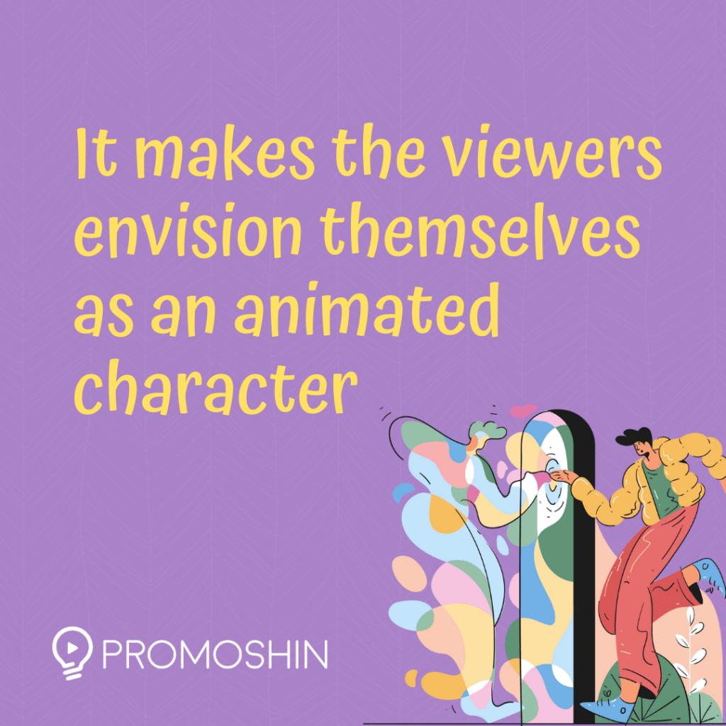 It makes the viewers envision themselves as an animated character